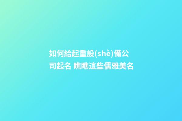 如何給起重設(shè)備公司起名 瞧瞧這些儒雅美名-第1張-公司起名-玄機(jī)派